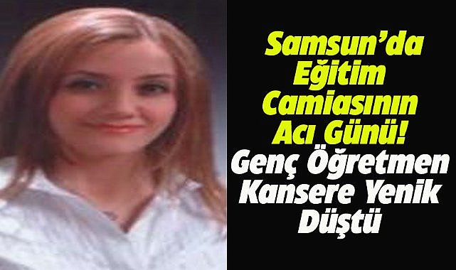 Samsun'da eğitim camiasının acı günü! Genç öğretmen kansere yenik düştü