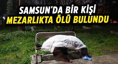 Samsun'da Hasan Bura mezarlıkta ölü bulundu