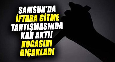 Samsun'da iftara gitme tartışmasında kan aktı! Kocasını bıçakladı