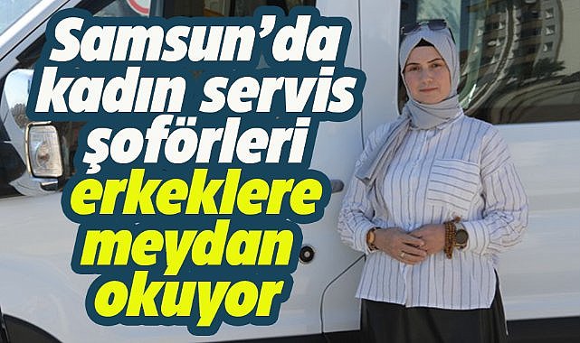 Samsun'da kadın servis şoförleri erkeklere meydan okuyor