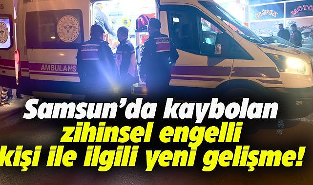 Samsun'da kaybolan zihinsel engelli kişi ile ilgili yeni gelişme