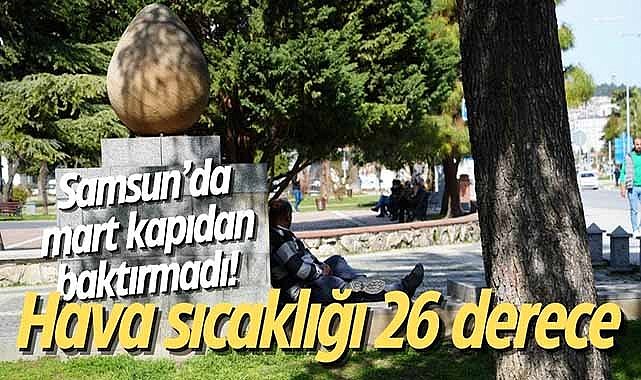 Samsun’da mart kapıdan baktırmadı! Hava sıcaklığı 26 derece