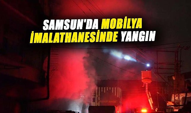 Samsun'da mobilya imalathanesinde yangın çıktı