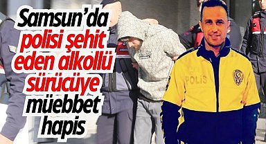 Samsun’da polisi şehit eden alkollü sürücüye müebbet hapis