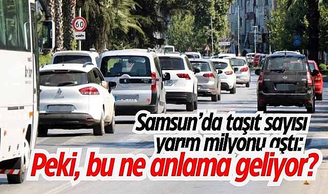 Samsun'da taşıt sayısı yarım milyonu aştı: Peki, bu ne anlama geliyor?