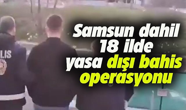 Samsun dahil 18 ilde yasa dışı bahis operasyonu