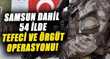 Samsun dahil 54 ilde tefeci ve örgüt operasyonu!