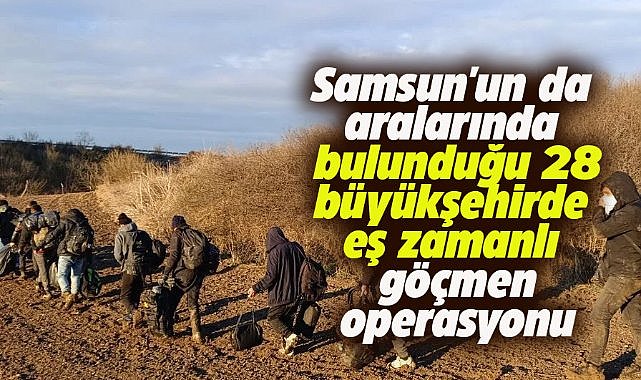 Samsun'un da aralarında bulunduğu 28 büyükşehirdeki göçmen operasyonu