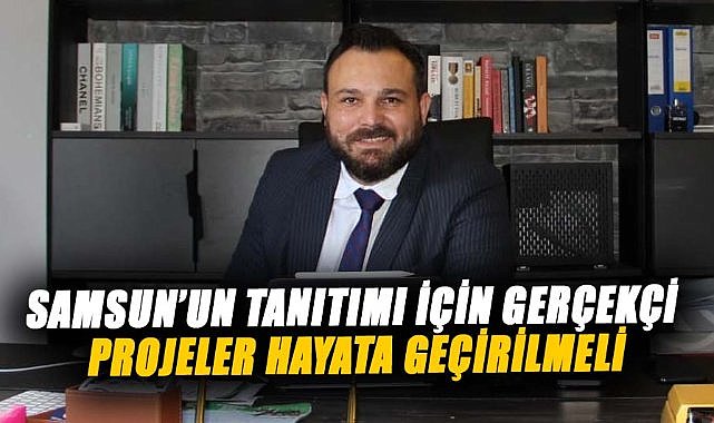 Samsun’un tanıtımı için gerçekçi projeler hayata geçirilmeli