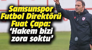Samsunspor Futbol Direktörü Fuat Çapa: Hakem bizi zora soktu