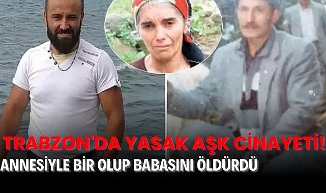 Trabzon'da yasak aşk cinayeti! Annesiyle bir olup babasını öldürdü