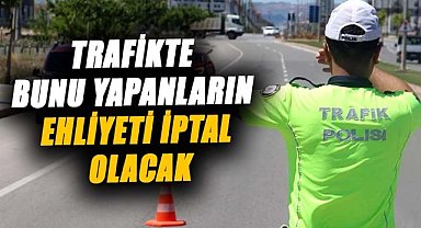 Trafikte bunu yapanların ehliyeti iptal olacak