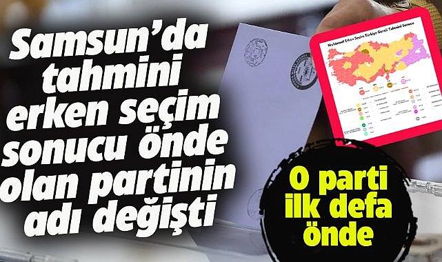 Türkiye genelinde yapılan erken seçim tahmini sonucuna göre Samsun'da önde olan parti şaşırttı