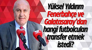 Yüksel Yıldırım Fenerbahçe ve Galatasaray’dan hangi futbolcuları transfer etmek istedi?