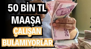 50 bin TL maaşa çalışan bulamıyorlar!