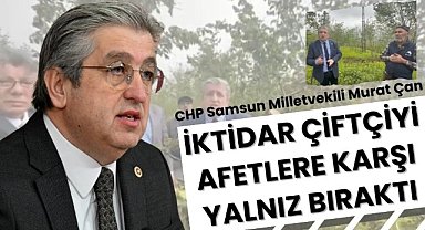 CHP Samsun Milletvekili Murat Çan : "İktidar çiftçiyi afetlere karşı yalnız bıraktı"