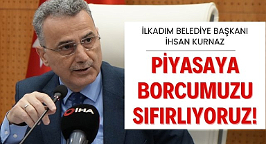 İlkadım Belediye Başkanı İhsan Kurnaz : Piyasaya borcumuzu sıfırlıyoruz