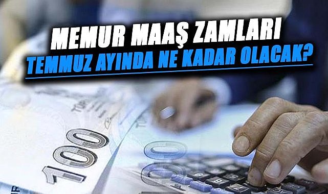 Memur maaş zamları temmuz ayında ne kadar olacak?