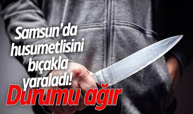 Samsun’da husumetlisini bıçakla yaraladı! Durumu ağır