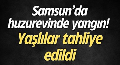 Samsun'da huzurevinde yangın! Yaşlılar tahliye edildi