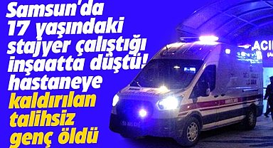 Samsun'da inşaatta düşen 17 yaşındaki lise öğrencisi Necip Fazıl Çırak, hayatını kaybetti