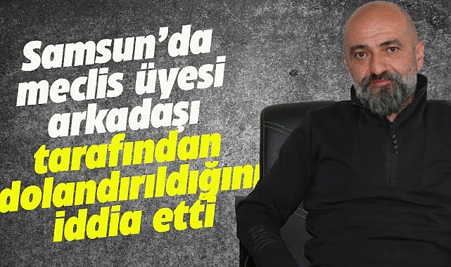 Samsun'da meclis üyesi arkadaşı tarafından dolandırıldığını iddia etti