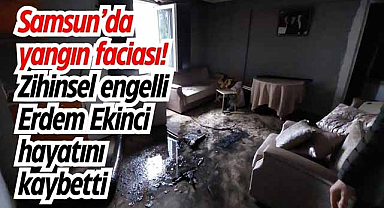Samsun'da yangın faciası! Zihinsel engelli Erdem Ekinci hayatını kaybetti