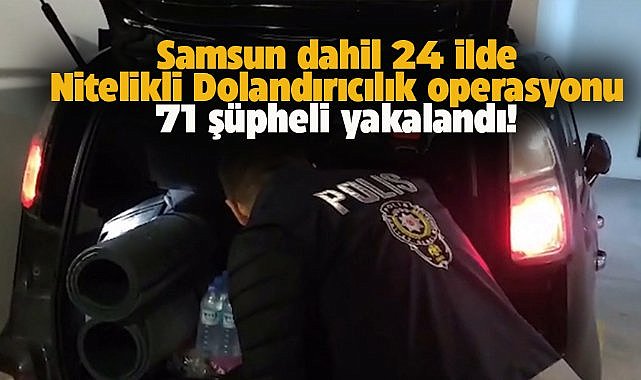 Samsun dahil 24 ilde nitelikli dolandırıcılık operasyonu! 71 şüpheli gözaltında