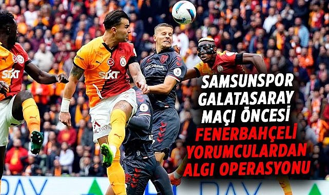 Samsunspor - Galatasaray maçı öncesi Fenerbahçeli yorumculardan algı operasyonu