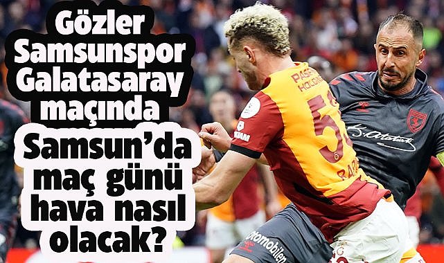 Samsunspor Galatasaray maçının olduğu gün Samsun'da hava durumu nasıl olacak?
