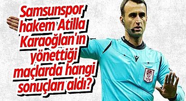 Samsunspor hakem Atilla Karaoğlan'ın yönettiği maçlarda hangi sonuçları aldı?