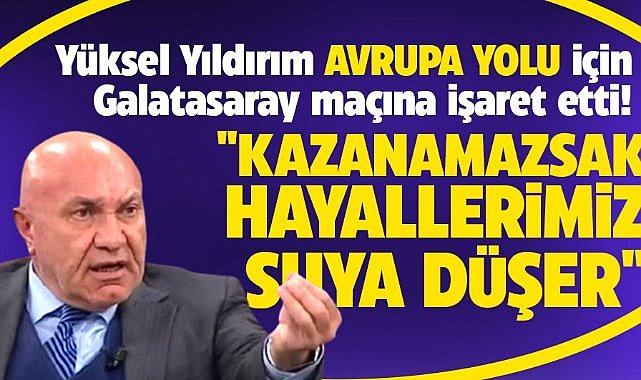 Yüksel Yıldırım'dan Avrupa açıklaması! Galatasaray maçını alamazsak bittik!