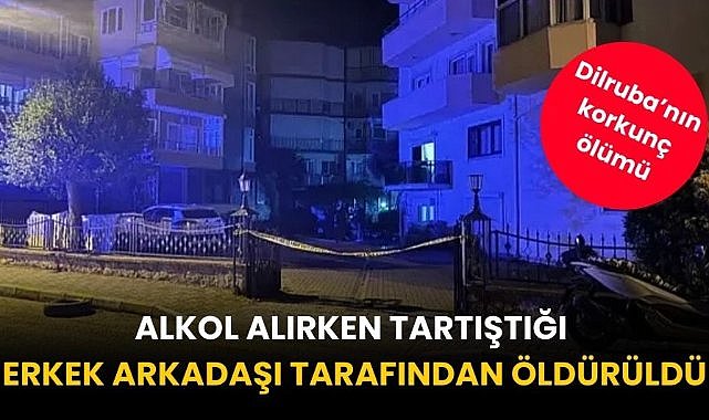 23 yaşındaki Dilruba alkol alırken tartıştığı erkek arkadaşı tarafından öldürüldü