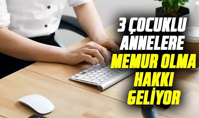 3 çocuklu annelere memur olma hakkı geliyor
