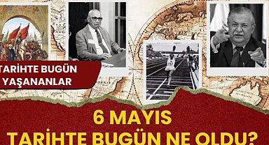 6 Mayıs tarihte bugün ne oldu? İşte tarihte bugün yaşanan bazı olaylar