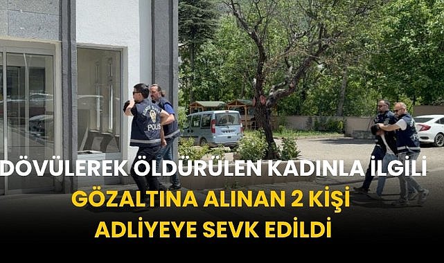 Dövülerek öldürülen kadınla ilgili gözaltı alınan 2 kişi adliyeye sevk edildi