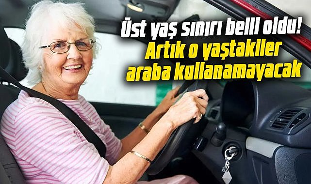 Ehliyette üst yaş sınırı belli oldu! Artık o yaştakiler araba kullanamayacak