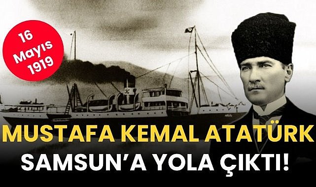 Mustafa Kemal Atatürk, Samsun’a yola çıktı! 16 Mayıs 1919