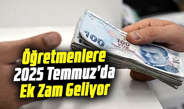 Öğretmenlere 2025 Temmuz’da ek zam müjdesi!