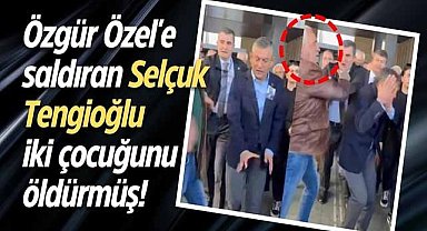 Özgür Özel'e saldıran Selçuk Tengioğlu iki çocuğunu öldürmüş!