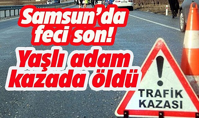 Samsun Bafra'da 77 yaşındaki Ali Can kazada hayatını kaybetti