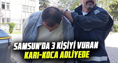 Samsun'da 3 kişiyi vuran karı-koca adliyede