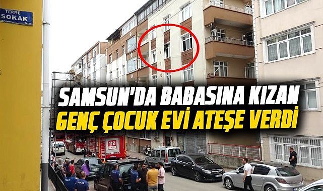 Samsun'da babasına kızan genç çocuk evi ateşe verdi
