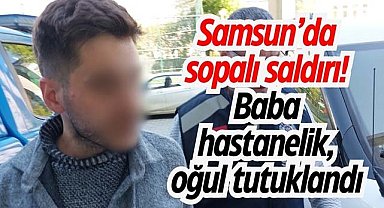 Samsun’da sopalı saldırı! Baba hastanelik, oğul tutuklandı