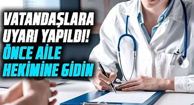 Vatandaşlara uyarı yapıldı! Önce aile hekimine gidin