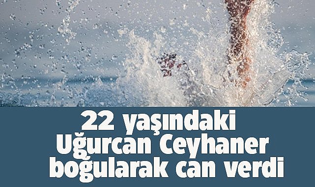 22 yaşındaki Uğurcan Ceyhaner boğularak can verdi
