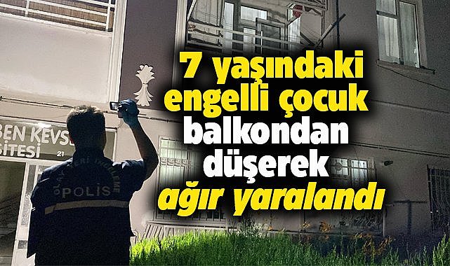 7 yaşındaki engelli çocuk balkonda düşüp ağır yaralandı