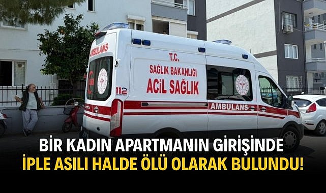 Bir kadın apartmanın girişinde ipte asılı halde ölü olarak bulundu!