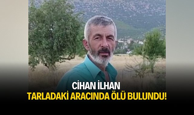Cihan İlhan tarladaki aracında ölü bulundu!