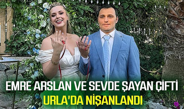 Emre Arslan ve Sevde Şayan çifti Urla'da nişanlandı